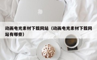 顺德动画电光素材下载网站（动画电光素材下载网站有哪些）