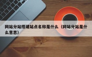 顺德网站分站搭建站点名称是什么（网站分站是什么意思）