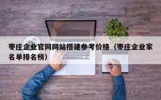 顺德枣庄企业官网网站搭建参考价格（枣庄企业家名单排名榜）