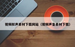 顺德视频拟声素材下载网站（视频声音素材下载）