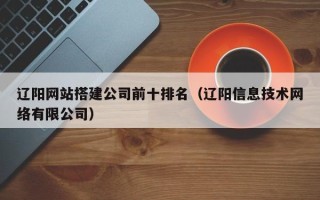 顺德辽阳网站搭建公司前十排名（辽阳信息技术网络有限公司）