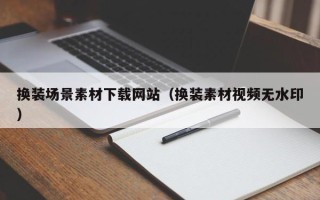 顺德换装场景素材下载网站（换装素材视频无水印）