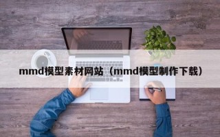 顺德mmd模型素材网站（mmd模型制作下载）