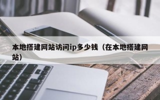 顺德本地搭建网站访问ip多少钱（在本地搭建网站）