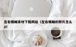 顺德左右模糊素材下载网站（左右模糊的照片怎么p）