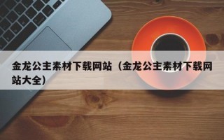 顺德金龙公主素材下载网站（金龙公主素材下载网站大全）