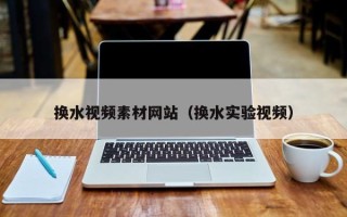 顺德换水视频素材网站（换水实验视频）