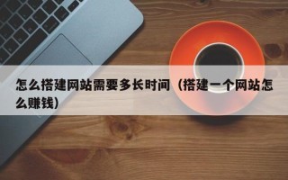 顺德怎么搭建网站需要多长时间（搭建一个网站怎么赚钱）