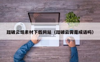 顺德踏破云烟素材下载网站（踏破云霄是成语吗）