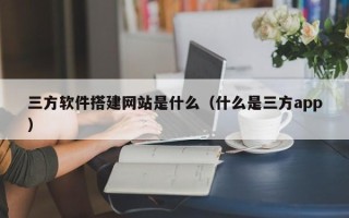 顺德三方软件搭建网站是什么（什么是三方app）