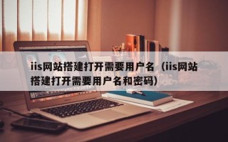 顺德iis网站搭建打开需要用户名（iis网站搭建打开需要用户名和密码）