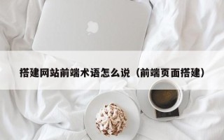 顺德搭建网站前端术语怎么说（前端页面搭建）