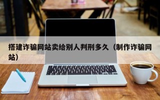 顺德搭建诈骗网站卖给别人判刑多久（制作诈骗网站）