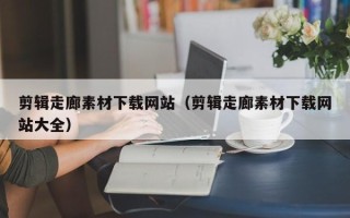 顺德剪辑走廊素材下载网站（剪辑走廊素材下载网站大全）