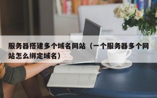 顺德服务器搭建多个域名网站（一个服务器多个网站怎么绑定域名）