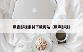 顺德原音影视素材下载网站（原声影视）