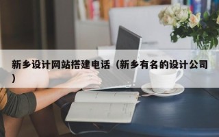 顺德新乡设计网站搭建电话（新乡有名的设计公司）