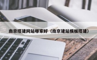 顺德南京搭建网站哪家好（南京建站模板搭建）