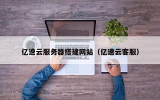 顺德亿速云服务器搭建网站（亿速云客服）