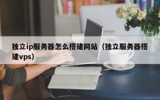 顺德独立ip服务器怎么搭建网站（独立服务器搭建vps）