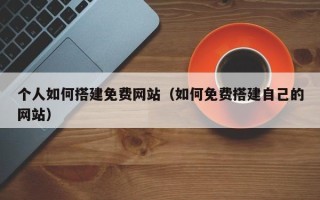 顺德个人如何搭建免费网站（如何免费搭建自己的网站）