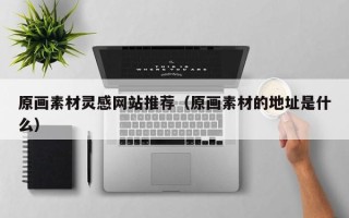 顺德原画素材灵感网站推荐（原画素材的地址是什么）