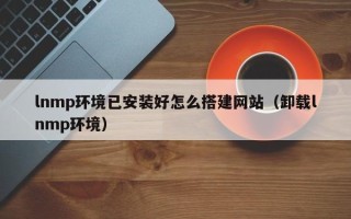 顺德lnmp环境已安装好怎么搭建网站（卸载lnmp环境）