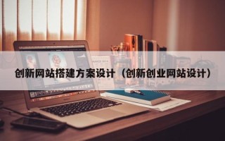 顺德创新网站搭建方案设计（创新创业网站设计）
