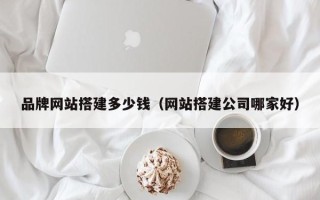 顺德品牌网站搭建多少钱（网站搭建公司哪家好）